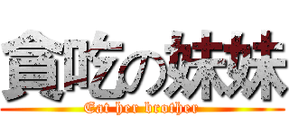 貪吃の妹妹 (Eat her brother)