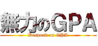 無力のＧＰＡ (Despond on GPA)