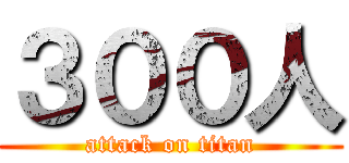 ３００人 (attack on titan)