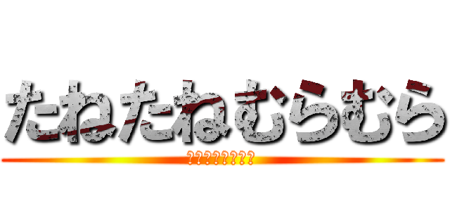 たねたねむらむら (ﾀﾈﾀﾈﾑﾗﾑﾗ)