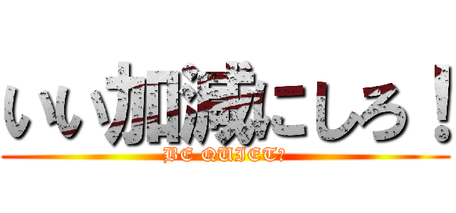 いい加減にしろ！ (BE QUIET！)