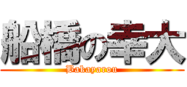 船橋の幸大 (Bakayarou)