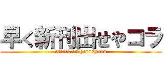 早く新刊出せやコラ (attack on hennshubu)