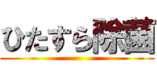 ひたすら除菌 ()