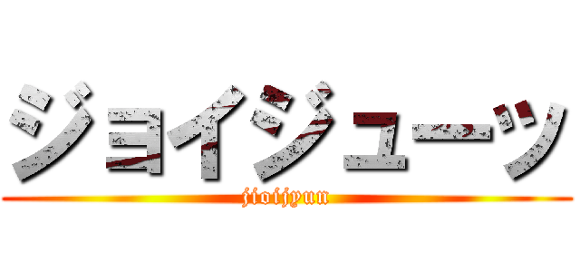 ジョイジューッ (jioijyun)