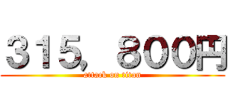 ３１５，８００円 (attack on titan)