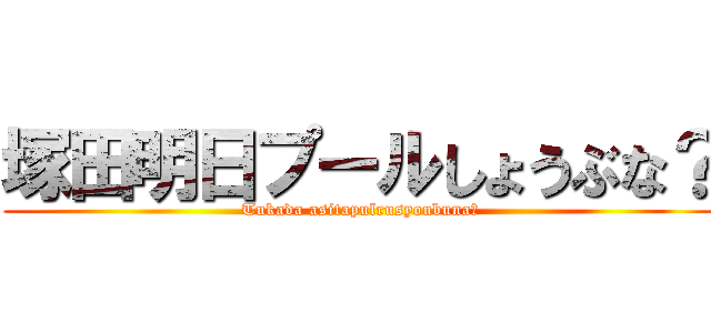 塚田明日プールしょうぶな？ (Tukada asitapulrusyoubuna?)