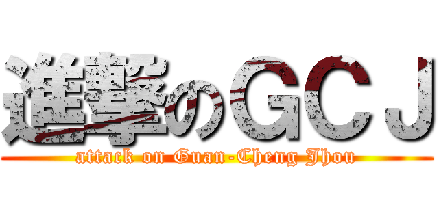 進撃のＧＣＪ (attack on Guan-Cheng Jhou)