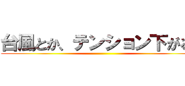 台風とか、テンション下がるわ ()