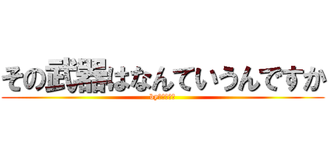 その武器はなんていうんですか (by　獣の巨人)