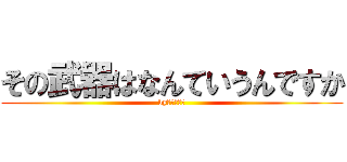 その武器はなんていうんですか (by　獣の巨人)