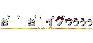お’’お''イグゥううう (attack on titan)