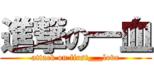 進撃の一血 (attack on first___love)