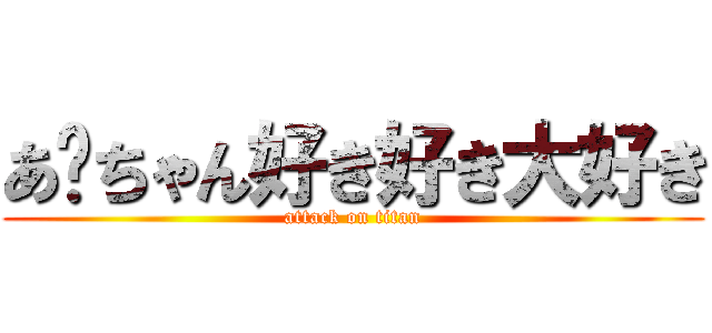 あ〜ちゃん好き好き大好き (attack on titan)