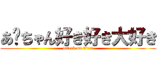 あ〜ちゃん好き好き大好き (attack on titan)