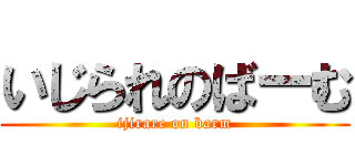 いじられのばーむ (ijirare on barm)