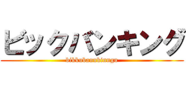 ビックバンキング (bikkubannkinngu)