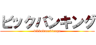 ビックバンキング (bikkubannkinngu)