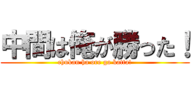 中間は俺が勝った！ (chukan ha ore ga katta!)