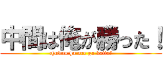 中間は俺が勝った！ (chukan ha ore ga katta!)