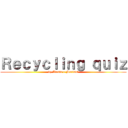 Ｒｅｃｙｃｌｉｎｇ ｑｕｉｚ (by Aleste e Marisol)