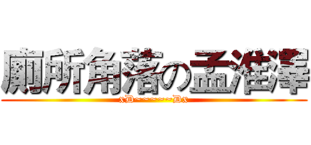 廁所角落の孟淮澤 (xD~~~~~Dx)