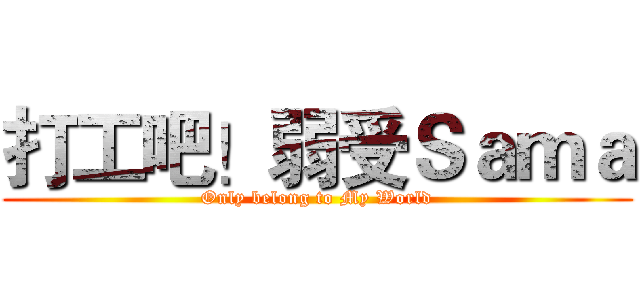 打工吧！弱受Ｓａｍａ (Only belong to My World)