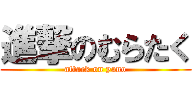 進撃のむらたく (attack on yano)