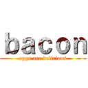 ｂａｃｏｎ (eggs are delicious)