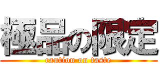 極品の限定 (caution on taste)