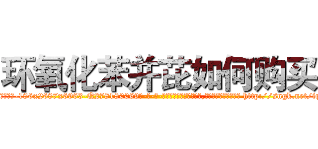 环氧化苯并芘如何购买 (环氧化苯并芘如何购买【电-186x2687x6963-Q278180069元-吉-药-业】我们做的是长期生意,靠的是老客户长期支持 http://sngk.net/iqK1xw
)