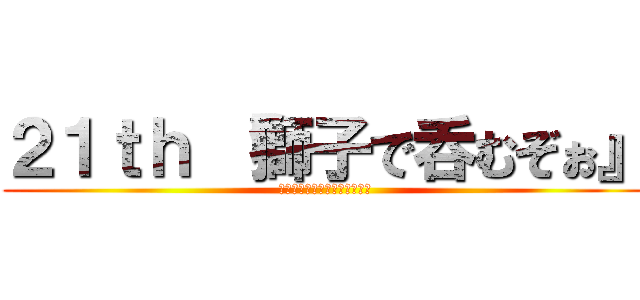 ２１ｔｈ 『獅子で呑むぞぉ』 (ジュンキからの贈り物大放出祭)