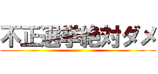 不正選挙絶対ダメ ()