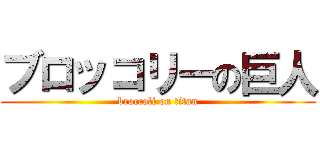 ブロッコリーの巨人 (broccoli on titan)