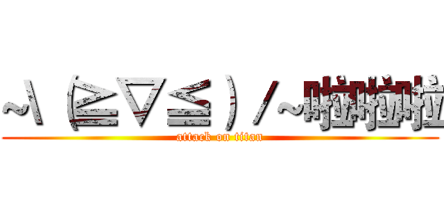 ~\（≧▽≦）／~啦啦啦 (attack on titan)