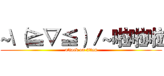 ~\（≧▽≦）／~啦啦啦 (attack on titan)