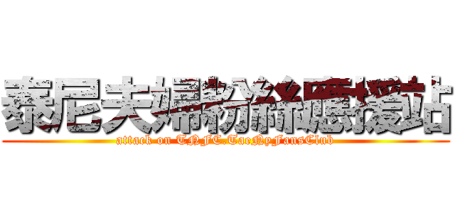 泰尼夫婦粉絲應援站 (attack on TNFC.TaeNyFansClub)