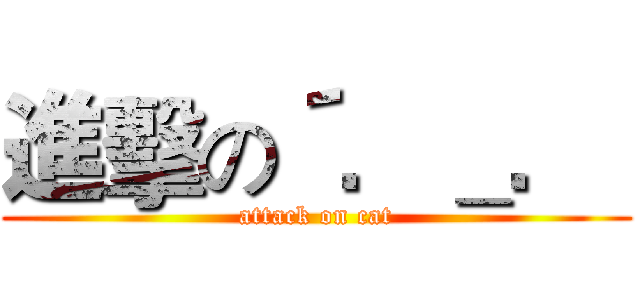 進擊の´．＿．｀ (attack on cat)