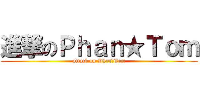 進撃のＰｈａｎ★Ｔｏｍ (attack on Phan★Tom)