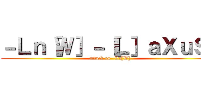 －Ｌｎ［Ｗ］－［Ｌ］ａＸｕＳ－ (attack on -Ln[W]-)
