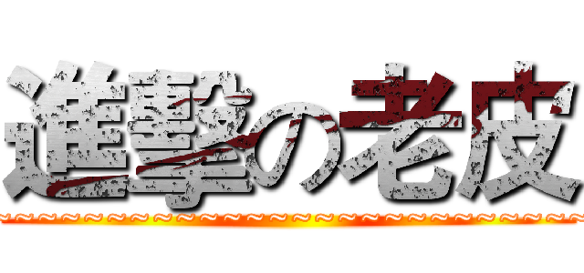 進擊の老皮 (YO~~~~~~~~~~~~~~~~~~~~~~~~~~~~~~~~)