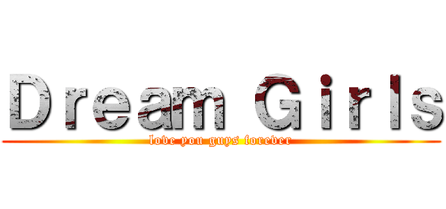 Ｄｒｅａｍ Ｇｉｒｌｓ (love you guys forever)
