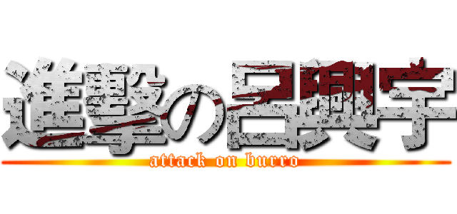 進擊の呂興宇 (attack on burro)
