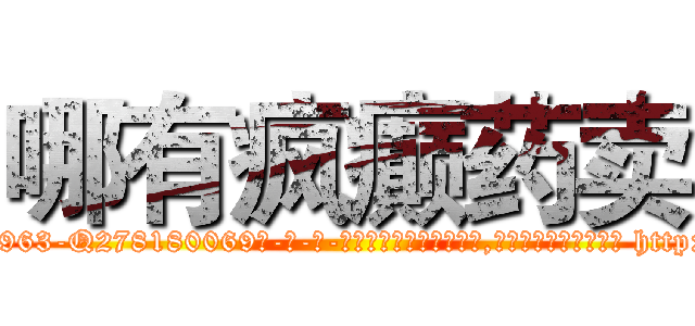 哪有疯癫药卖 (哪有疯癫药卖【电-186x2687x6963-Q278180069元-吉-药-业】我们做的是长期生意,靠的是老客户长期支持 http://sngk.net/llmtcH
)