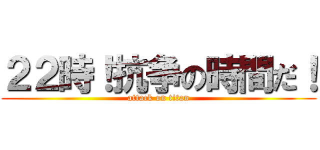 ２２時！抗争の時間だ！ (attack on titan)