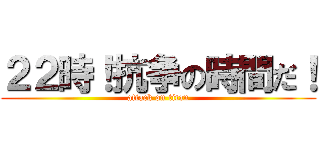 ２２時！抗争の時間だ！ (attack on titan)