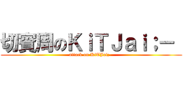 切賓周のＫｉＴＪａｉ；－  (attack on KiTJai;- )