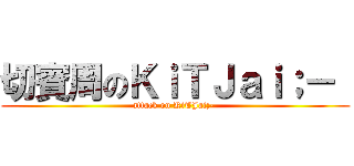 切賓周のＫｉＴＪａｉ；－  (attack on KiTJai;- )