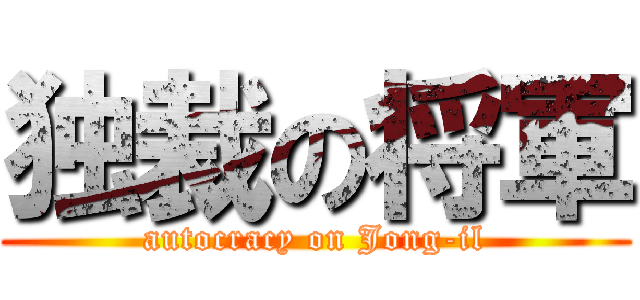 独裁の将軍 (autocracy on Jong-il)