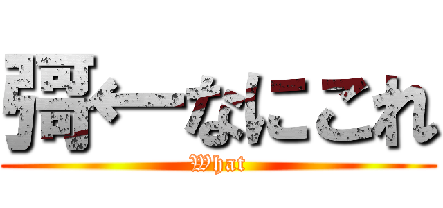彁←なにこれ (What)